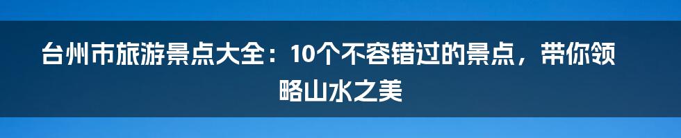 台州市旅游景点大全：10个不容错过的景点，带你领略山水之美