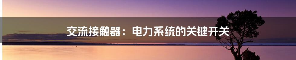 交流接触器：电力系统的关键开关