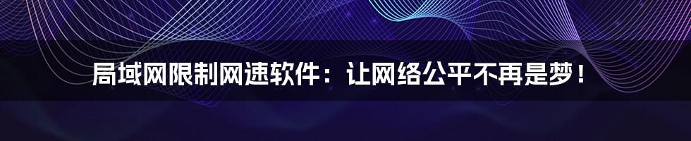 局域网限制网速软件：让网络公平不再是梦！