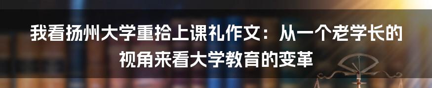 我看扬州大学重拾上课礼作文：从一个老学长的视角来看大学教育的变革