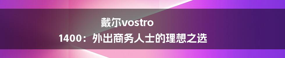 戴尔vostro 1400：外出商务人士的理想之选