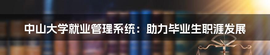 中山大学就业管理系统：助力毕业生职涯发展