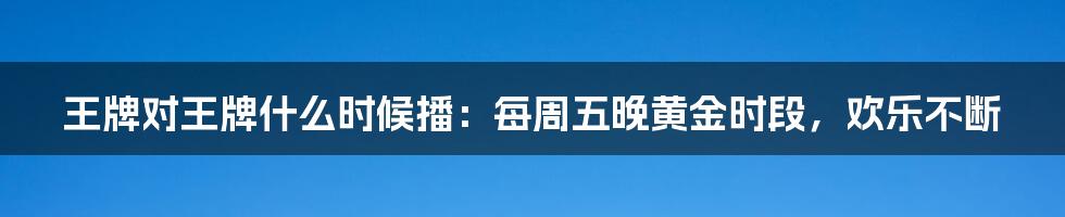 王牌对王牌什么时候播：每周五晚黄金时段，欢乐不断