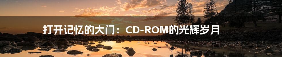 打开记忆的大门：CD-ROM的光辉岁月