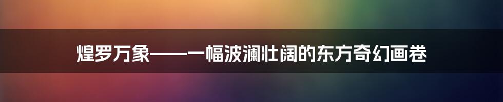 煌罗万象——一幅波澜壮阔的东方奇幻画卷