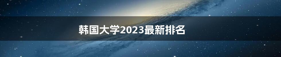 韩国大学2023最新排名