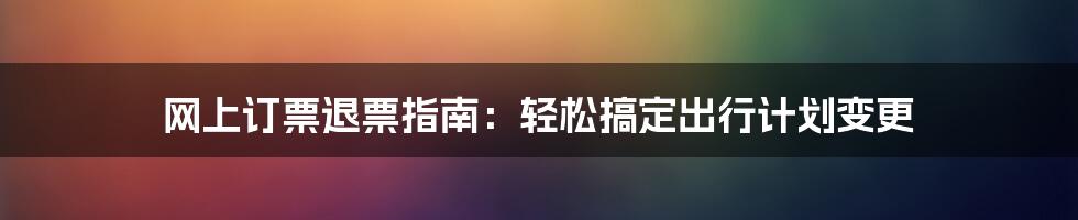 网上订票退票指南：轻松搞定出行计划变更