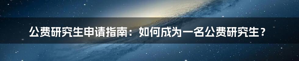 公费研究生申请指南：如何成为一名公费研究生？