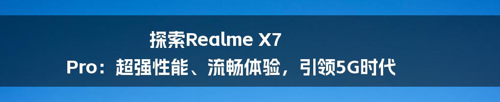 探索Realme X7 Pro：超强性能、流畅体验，引领5G时代