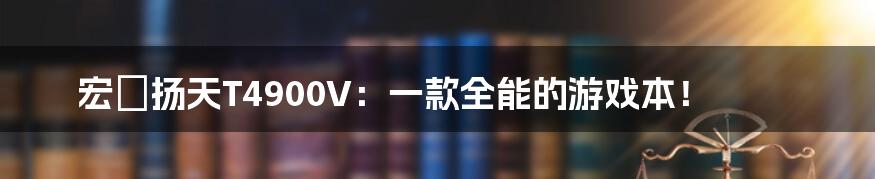 宏碁扬天T4900V：一款全能的游戏本！