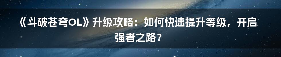 《斗破苍穹OL》升级攻略：如何快速提升等级，开启强者之路？