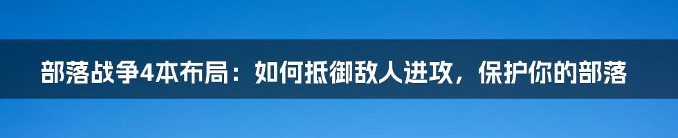 部落战争4本布局：如何抵御敌人进攻，保护你的部落