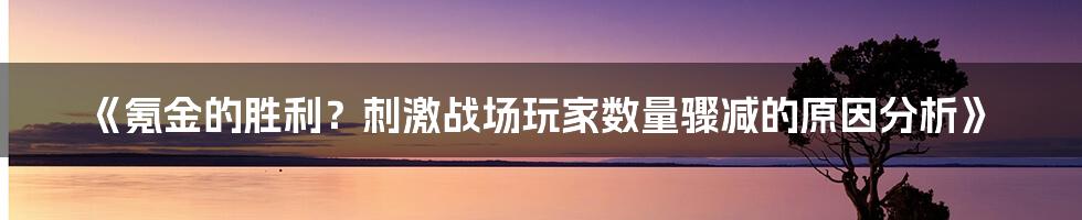 《氪金的胜利？刺激战场玩家数量骤减的原因分析》