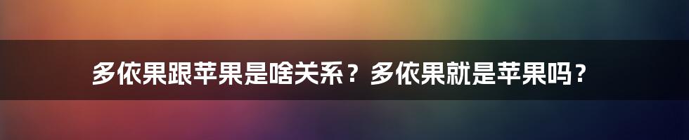 多依果跟苹果是啥关系？多依果就是苹果吗？