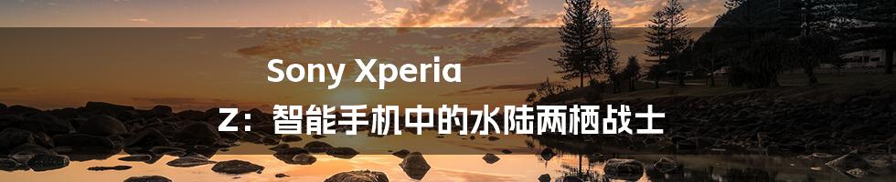 Sony Xperia Z：智能手机中的水陆两栖战士