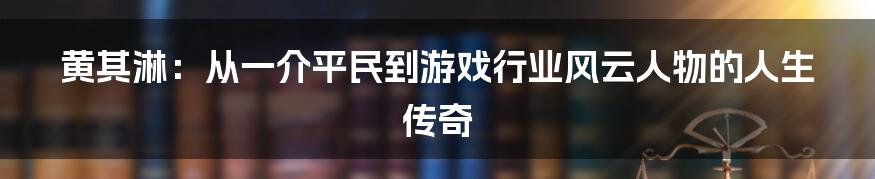 黄其淋：从一介平民到游戏行业风云人物的人生传奇