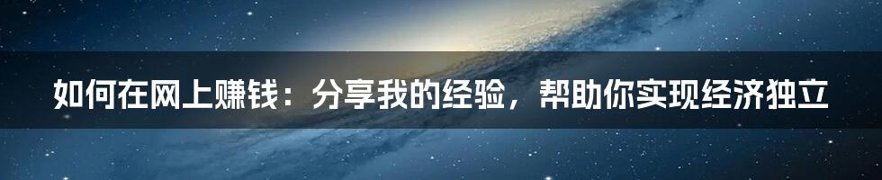 如何在网上赚钱：分享我的经验，帮助你实现经济独立