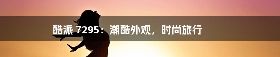 酷派 7295：潮酷外观，时尚旅行