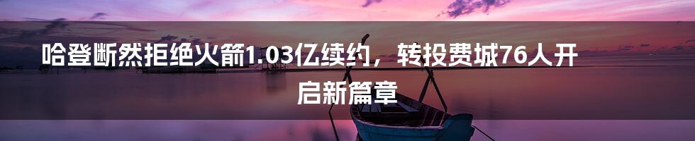 哈登断然拒绝火箭1.03亿续约，转投费城76人开启新篇章