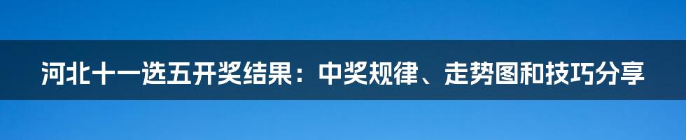 河北十一选五开奖结果：中奖规律、走势图和技巧分享