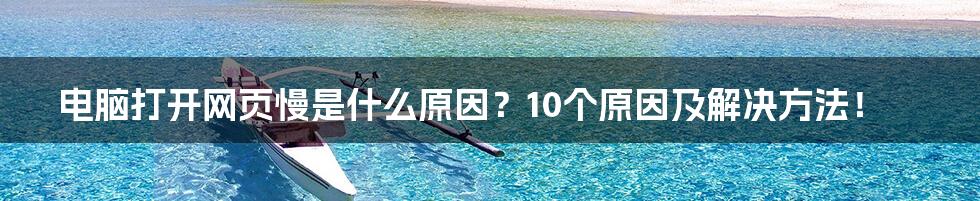 电脑打开网页慢是什么原因？10个原因及解决方法！