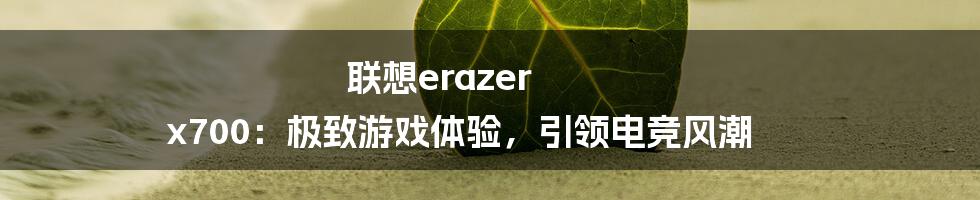 联想erazer x700：极致游戏体验，引领电竞风潮