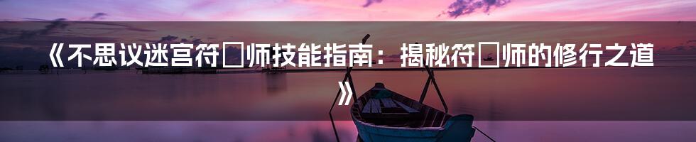 《不思议迷宫符箓师技能指南：揭秘符箓师的修行之道》