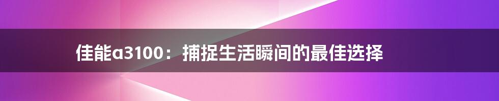 佳能a3100：捕捉生活瞬间的最佳选择