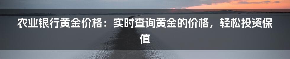 农业银行黄金价格：实时查询黄金的价格，轻松投资保值