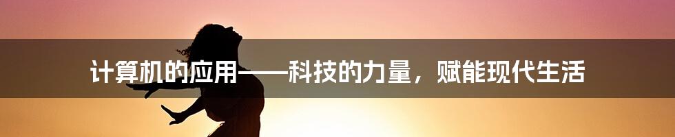 计算机的应用——科技的力量，赋能现代生活