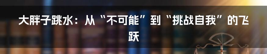 大胖子跳水：从“不可能”到“挑战自我”的飞跃