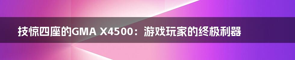 技惊四座的GMA X4500：游戏玩家的终极利器