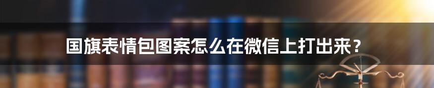 国旗表情包图案怎么在微信上打出来？