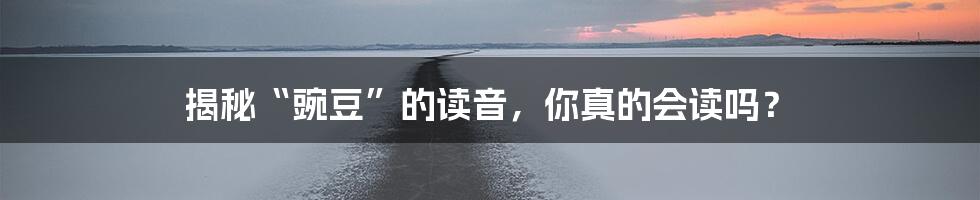 揭秘“豌豆”的读音，你真的会读吗？