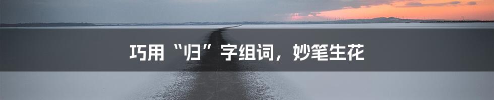 巧用“归”字组词，妙笔生花