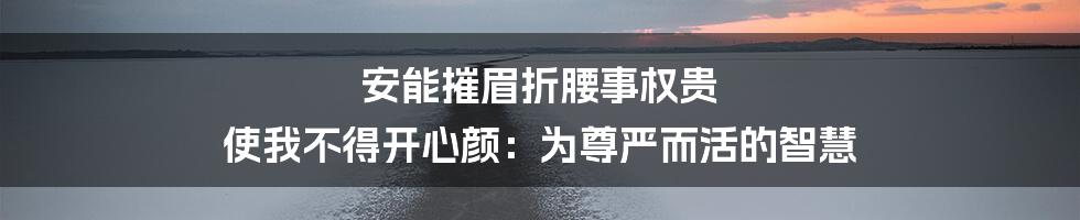 安能摧眉折腰事权贵 使我不得开心颜：为尊严而活的智慧