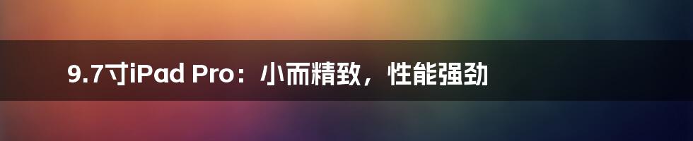 9.7寸iPad Pro：小而精致，性能强劲