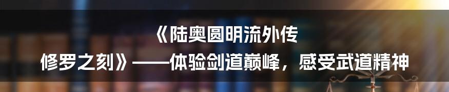 《陆奥圆明流外传 修罗之刻》——体验剑道巅峰，感受武道精神