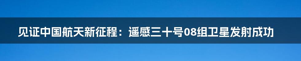 见证中国航天新征程：遥感三十号08组卫星发射成功