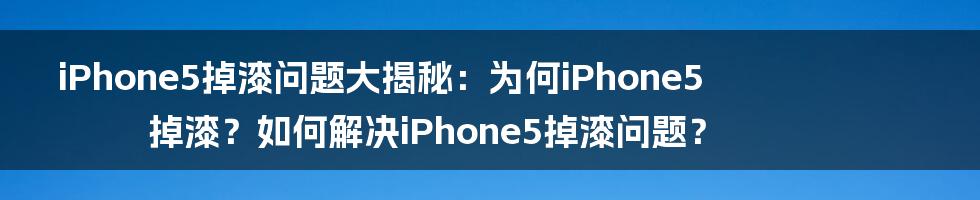 iPhone5掉漆问题大揭秘：为何iPhone5掉漆？如何解决iPhone5掉漆问题？