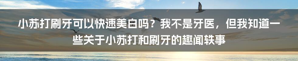 小苏打刷牙可以快速美白吗？我不是牙医，但我知道一些关于小苏打和刷牙的趣闻轶事