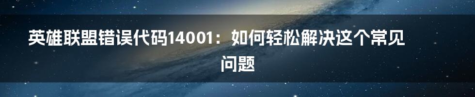 英雄联盟错误代码14001：如何轻松解决这个常见问题