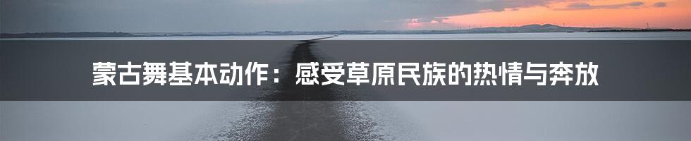 蒙古舞基本动作：感受草原民族的热情与奔放