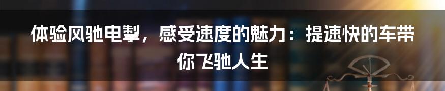 体验风驰电掣，感受速度的魅力：提速快的车带你飞驰人生