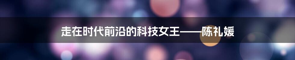 走在时代前沿的科技女王——陈礼媛