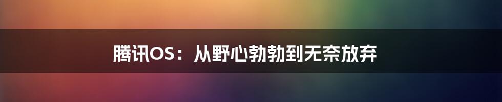 腾讯OS：从野心勃勃到无奈放弃