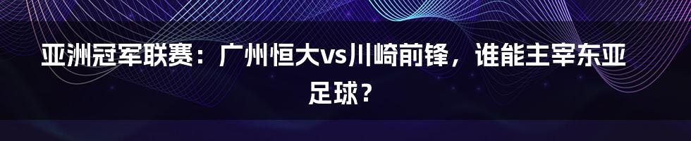 亚洲冠军联赛：广州恒大vs川崎前锋，谁能主宰东亚足球？