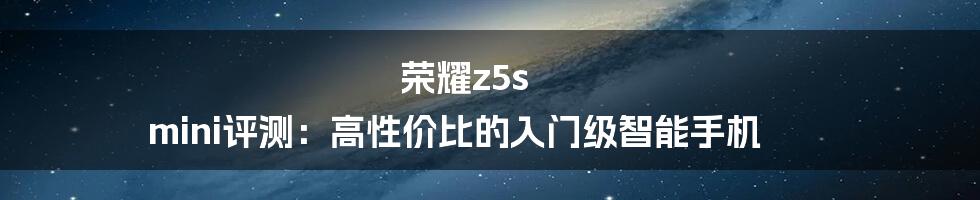 荣耀z5s mini评测：高性价比的入门级智能手机