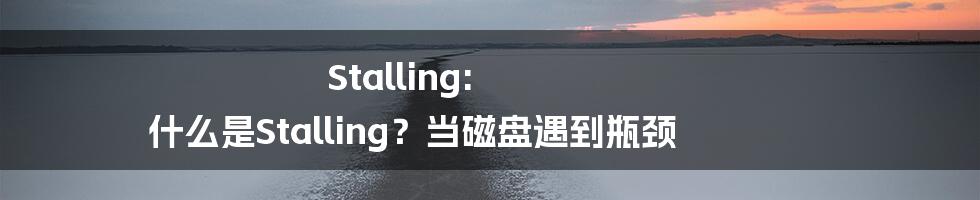 Stalling: 什么是Stalling？当磁盘遇到瓶颈