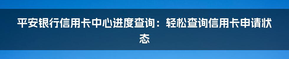 平安银行信用卡中心进度查询：轻松查询信用卡申请状态